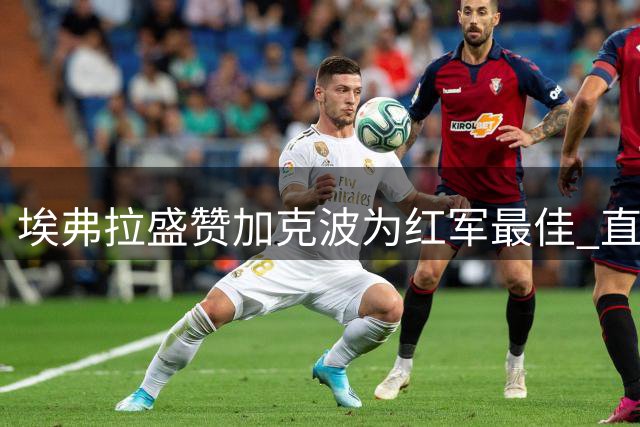 埃弗拉盛赞加克波为红军最佳 直言维尔茨缺乏统治力